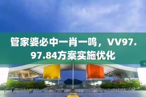 管家婆必中一肖一鸣，VV97.97.84方案实施优化