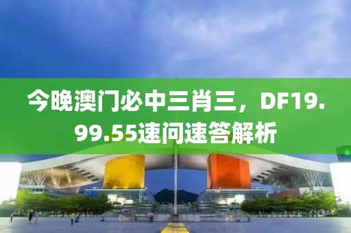 今晚澳门必中三肖三，DF19.99.55速问速答解析