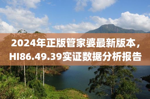 2024年正版管家婆最新版本，HI86.49.39实证数据分析报告