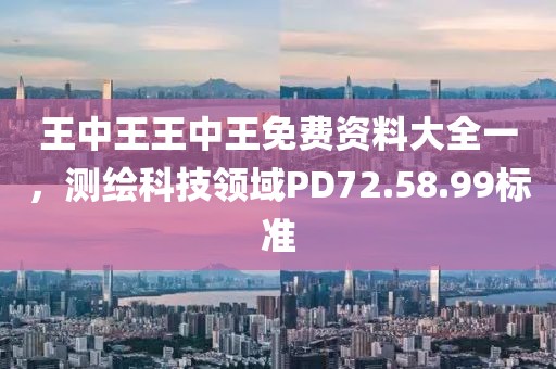 王中王王中王免费资料大全一，测绘科技领域PD72.58.99标准