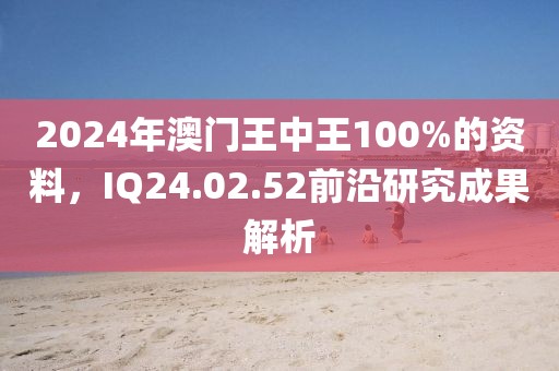 2024年澳门王中王100%的资料，IQ24.02.52前沿研究成果解析