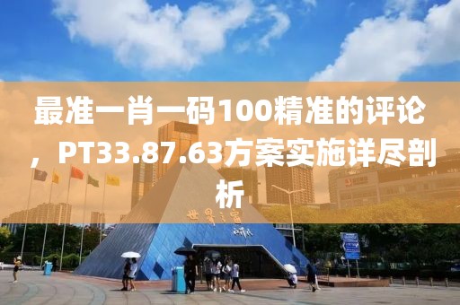 最准一肖一码100精准的评论，PT33.87.63方案实施详尽剖析
