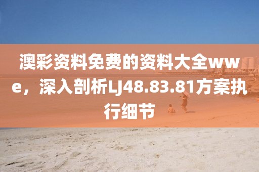 澳彩资料免费的资料大全wwe，深入剖析LJ48.83.81方案执行细节