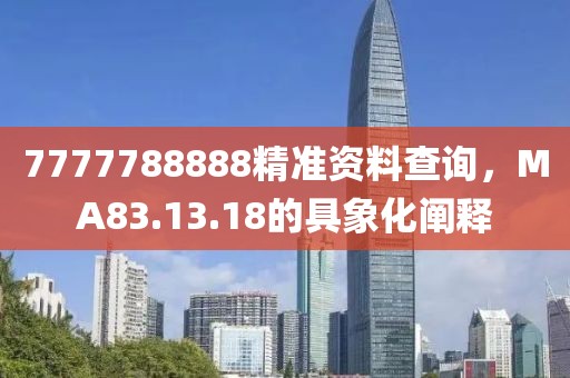 7777788888精准资料查询，MA83.13.18的具象化阐释