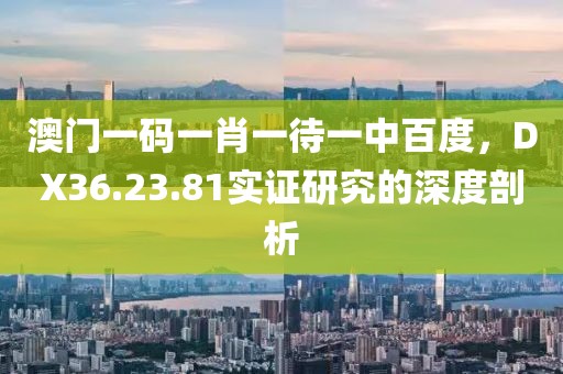 澳门一码一肖一待一中百度，DX36.23.81实证研究的深度剖析