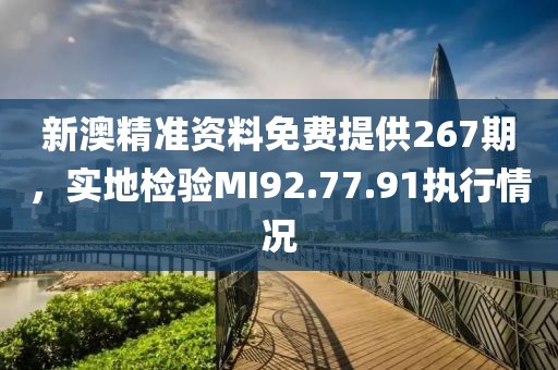 新澳精准资料免费提供267期，实地检验MI92.77.91执行情况
