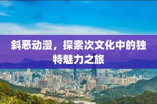 斜恶动漫，探索次文化中的独特魅力之旅