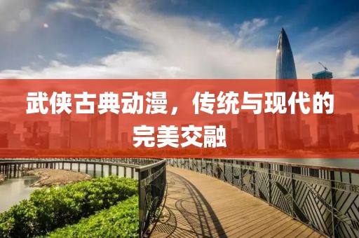 武侠古典动漫，传统与现代的完美交融