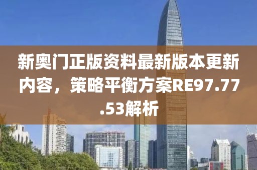 新奥门正版资料最新版本更新内容，策略平衡方案RE97.77.53解析