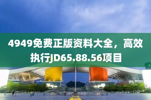 4949免费正版资料大全，高效执行JD65.88.56项目