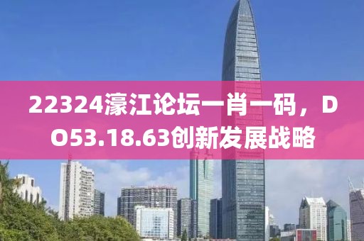 22324濠江论坛一肖一码，DO53.18.63创新发展战略