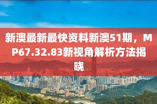 新澳最新最快资料新澳51期，MP67.32.83新视角解析方法揭晓