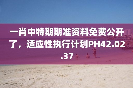 一肖中特期期准资料免费公开了，适应性执行计划PH42.02.37