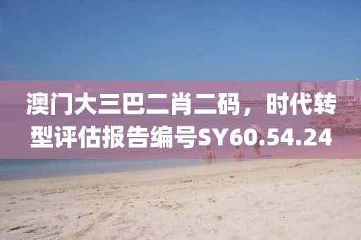 澳门大三巴二肖二码，时代转型评估报告编号SY60.54.24