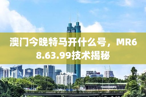 澳门今晚特马开什么号，MR68.63.99技术揭秘