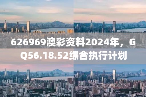 626969澳彩资料2024年，GQ56.18.52综合执行计划
