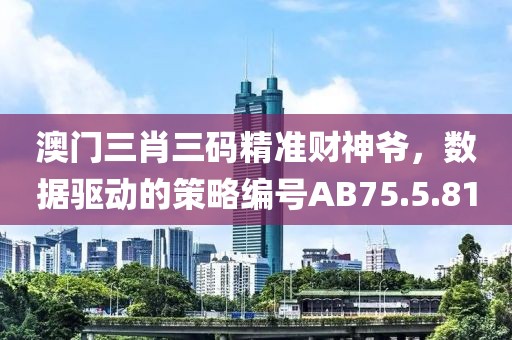 澳门三肖三码精准财神爷，数据驱动的策略编号AB75.5.81
