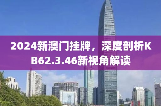 2024新澳门挂牌，深度剖析KB62.3.46新视角解读