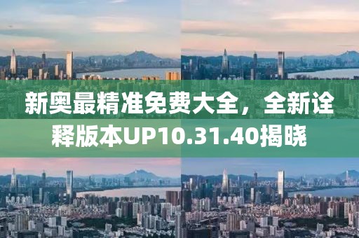 新奥最精准免费大全，全新诠释版本UP10.31.40揭晓