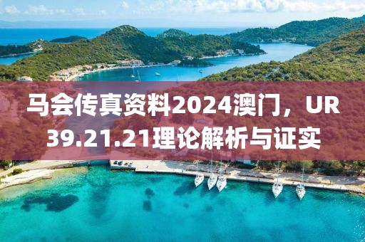 马会传真资料2024澳门，UR39.21.21理论解析与证实