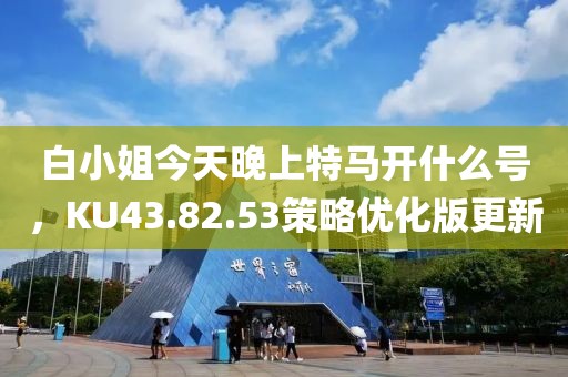 白小姐今天晚上特马开什么号，KU43.82.53策略优化版更新