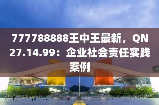 777788888王中王最新，QN27.14.99：企业社会责任实践案例