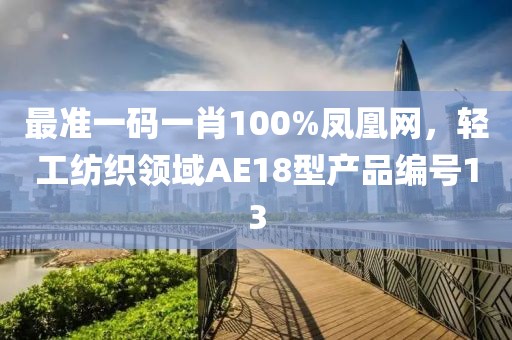 最准一码一肖100%凤凰网，轻工纺织领域AE18型产品编号13