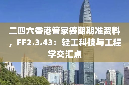 二四六香港管家婆期期准资料，FF2.3.43：轻工科技与工程学交汇点