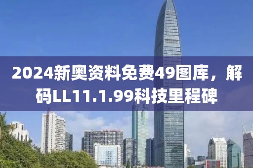 2024新奥资料免费49图库，解码LL11.1.99科技里程碑