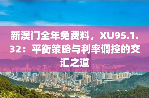 新澳门全年免费料，XU95.1.32：平衡策略与利率调控的交汇之道