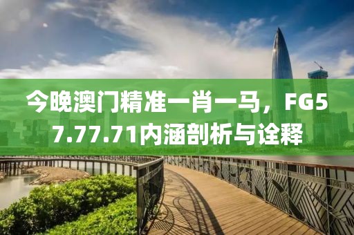 今晚澳门精准一肖一马，FG57.77.71内涵剖析与诠释