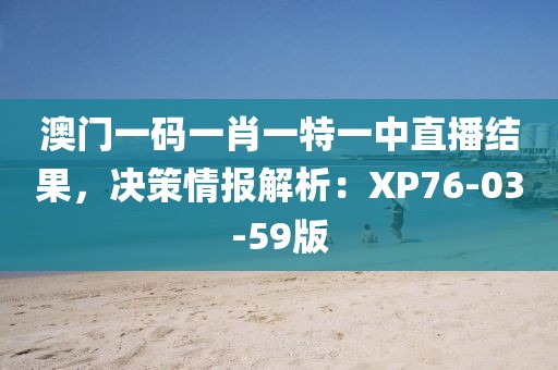 澳门一码一肖一特一中直播结果，决策情报解析：XP76-03-59版