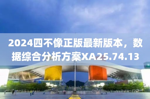 2024四不像正版最新版本，数据综合分析方案XA25.74.13