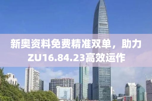 新奥资料免费精准双单，助力ZU16.84.23高效运作