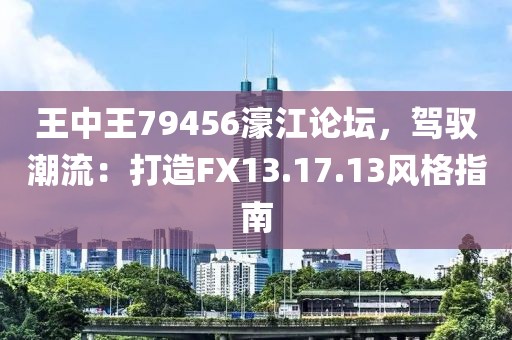 王中王79456濠江论坛，驾驭潮流：打造FX13.17.13风格指南