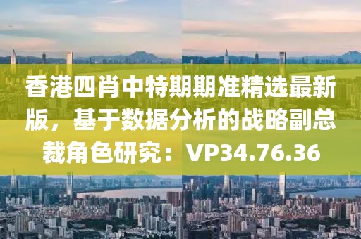 香港四肖中特期期准精选最新版，基于数据分析的战略副总裁角色研究：VP34.76.36