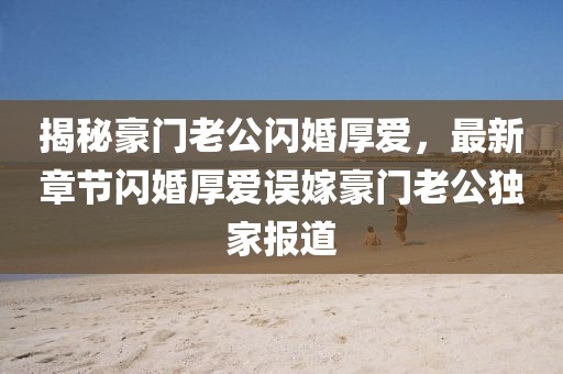 揭秘豪门老公闪婚厚爱，最新章节闪婚厚爱误嫁豪门老公独家报道