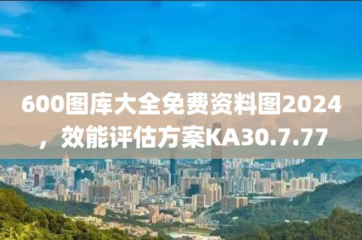 600图库大全免费资料图2024，效能评估方案KA30.7.77