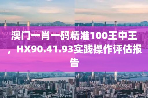 澳门一肖一码精准100王中王，HX90.41.93实践操作评估报告