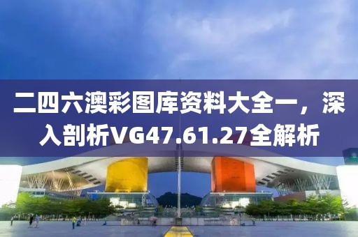 二四六澳彩图库资料大全一，深入剖析VG47.61.27全解析