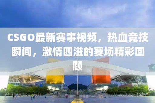 CSGO最新赛事视频，热血竞技瞬间，激情四溢的赛场精彩回顾