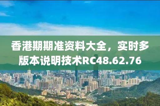 香港期期准资料大全，实时多版本说明技术RC48.62.76