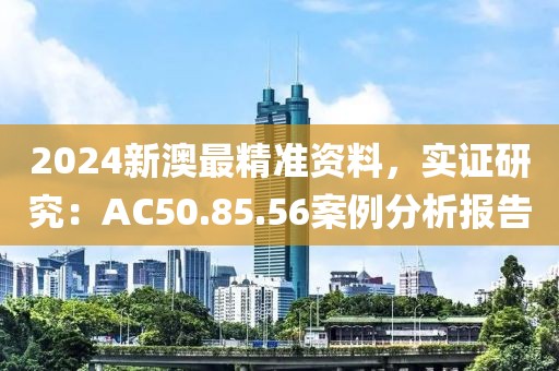 2024新澳最精准资料，实证研究：AC50.85.56案例分析报告