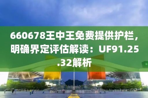 660678王中王免费提供护栏，明确界定评估解读：UF91.25.32解析