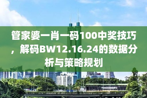 管家婆一肖一码100中奖技巧，解码BW12.16.24的数据分析与策略规划
