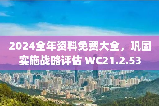 2024全年资料免费大全，巩固实施战略评估 WC21.2.53