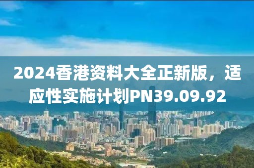 2024香港资料大全正新版，适应性实施计划PN39.09.92