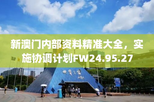 新澳门内部资料精准大全，实施协调计划FW24.95.27