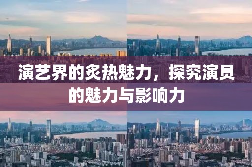 演艺界的炙热魅力，探究演员的魅力与影响力