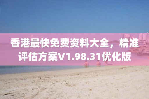 香港最快免费资料大全，精准评估方案V1.98.31优化版
